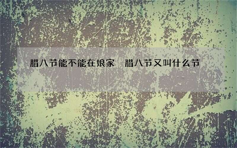 腊八节能不能在娘家 腊八节又叫什么节